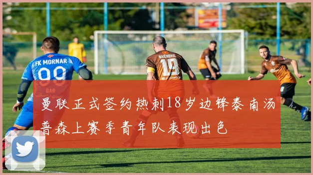 曼联正式签约热刺18岁边锋泰南汤普森上赛季青年队表现出色