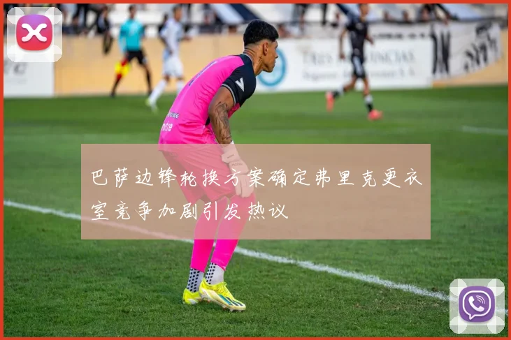 巴萨边锋轮换方案确定弗里克更衣室竞争加剧引发热议