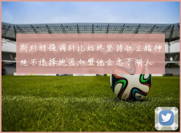 斯科特强调科比始终坚持独立精神绝不选择抱团加盟他会忠于湖人
