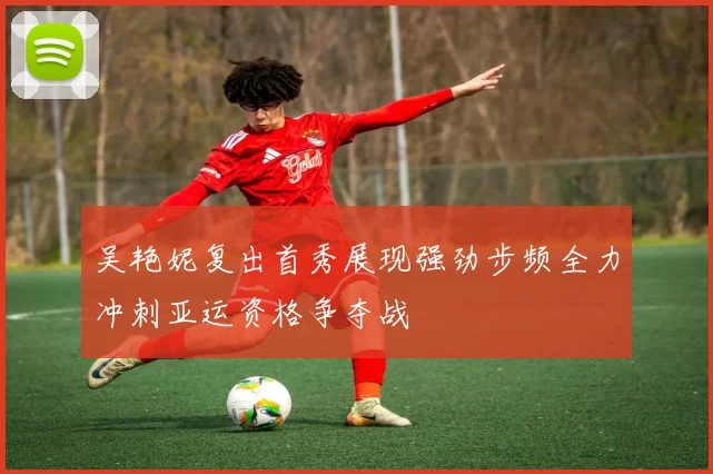 吴艳妮复出首秀展现强劲步频全力冲刺亚运资格争夺战