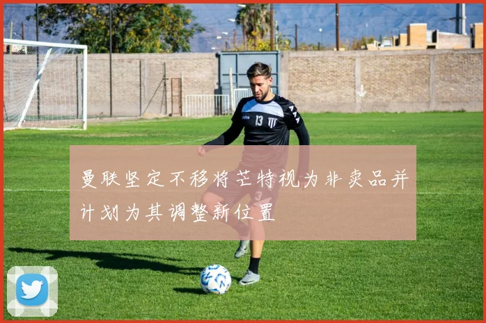 曼联坚定不移将芒特视为非卖品并计划为其调整新位置