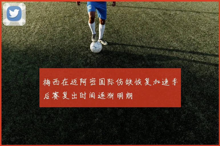 梅西在迈阿密国际伤缺恢复加速季后赛复出时间逐渐明朗