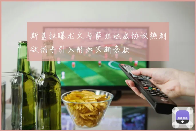 斯基拉曝尤文与萨尔达成协议热刺欲插手引入附加买断条款
