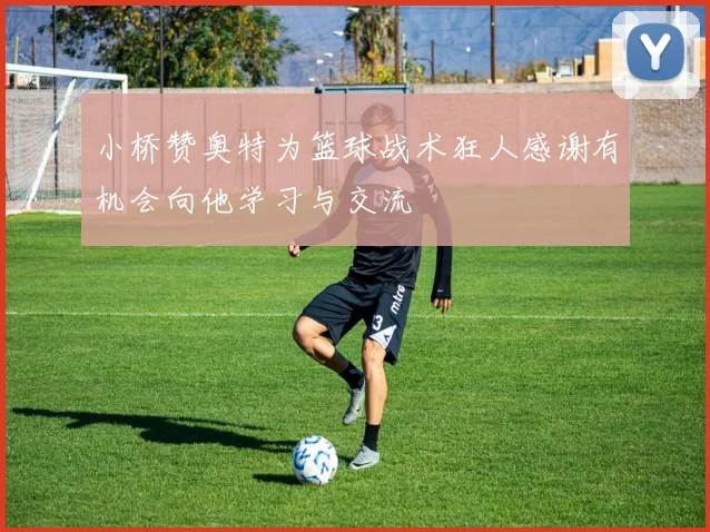 小桥赞奥特为篮球战术狂人感谢有机会向他学习与交流