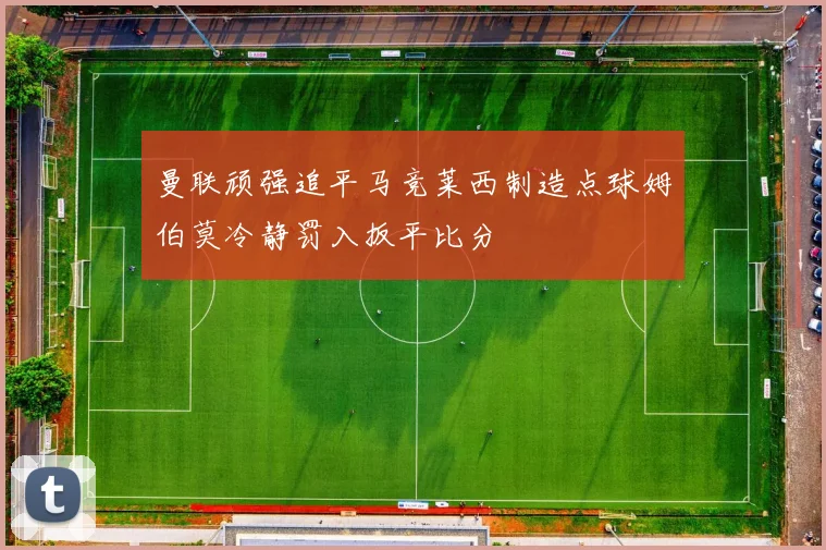 曼联顽强追平马竞莱西制造点球姆伯莫冷静罚入扳平比分