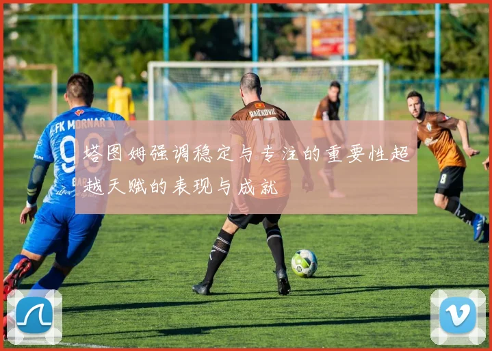 塔图姆强调稳定与专注的重要性超越天赋的表现与成就